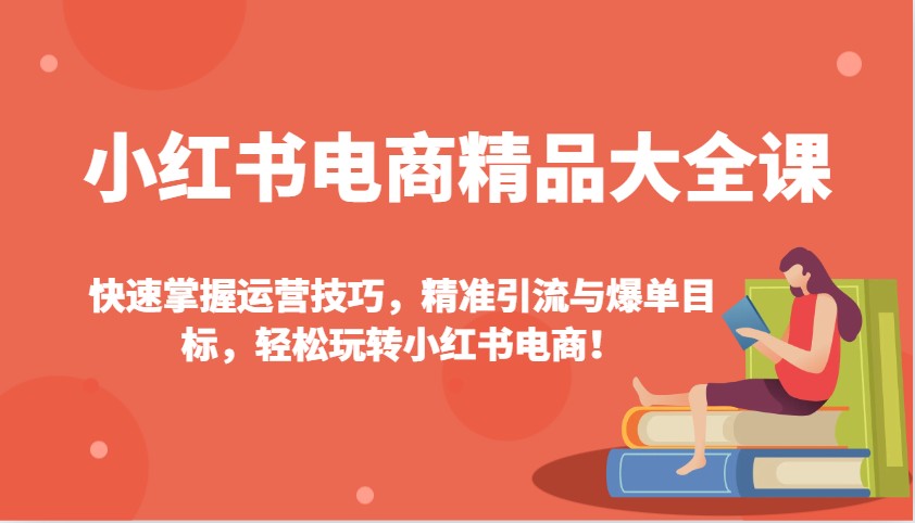 小红书电商精品大全课：快速掌握运营技巧，精准引流与爆单目标，轻松玩转小红书电商！-Ai创业网