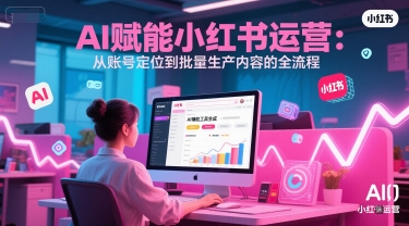 AI 赋能小红书运营：从账号定位到批量生产内容的全流程-Ai创业网
