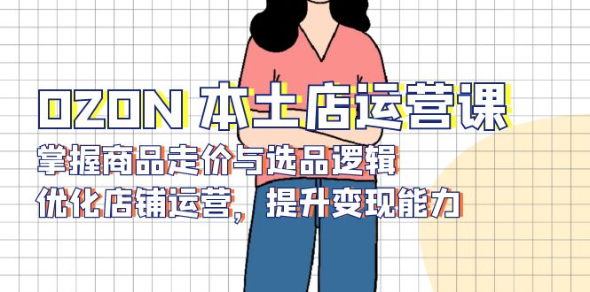 OZON 本土店运营课，掌握商品走价与选品逻辑，优化店铺运营，提升变现能力-Ai创业网