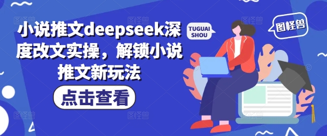 小说推文deepseek深度改文实操，解锁小说推文新玩法-Ai创业网