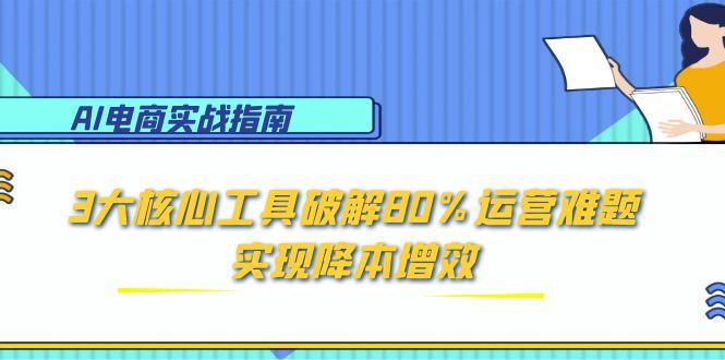 AI电商实战指南：3大核心工具破解80%运营难题，实现降本增效-Ai创业网