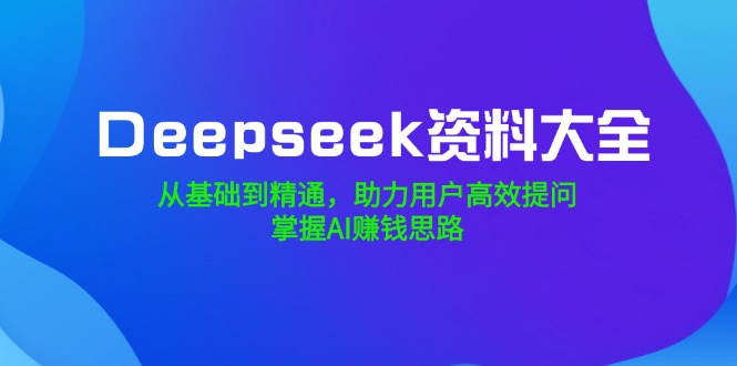 Deepseek资料大全，从基础到精通，助力用户高效提问，掌握AI赚钱思路-Ai创业网