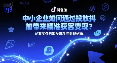 中小企业如何通过投放抖加带来精准获客变现？企业实体抖加投放精准变现秘籍-Ai创业网