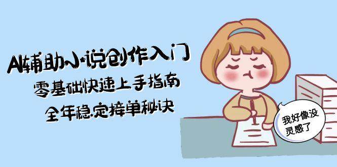 AI辅助小说创作入门，零基础快速上手指南，全年稳定接单秘诀-Ai创业网