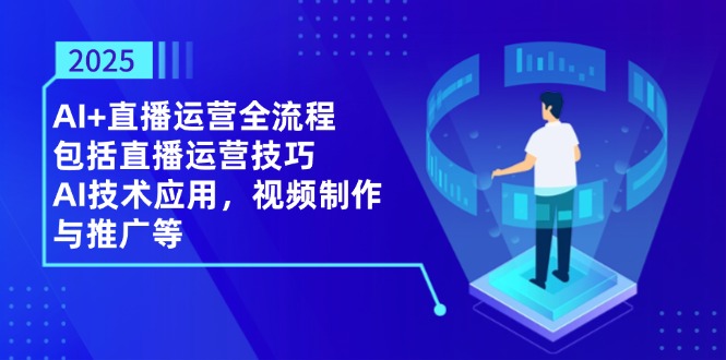 2025AI+直播运营全流程，包括直播运营技巧，AI技术应用，视频制作与推广等-Ai创业网