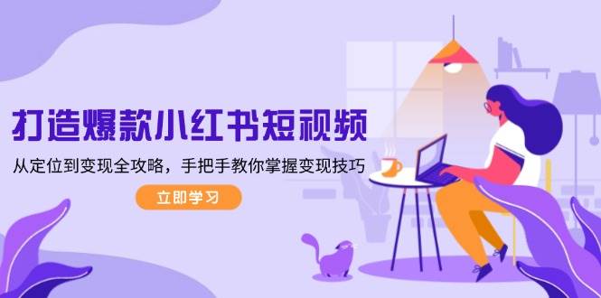 打造爆款小红书短视频，从定位到变现全攻略，手把手教你掌握变现技巧-Ai创业网