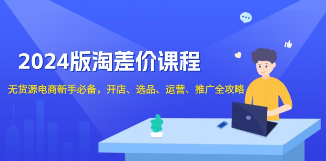 2024版淘差价课程，无货源电商新手必备，开店、选品、运营、推广全攻略-Ai创业网