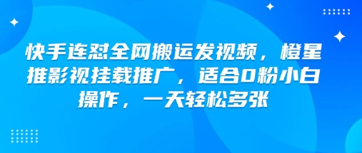 快手连怼全网搬运发视频，橙星推影视挂载推广，适合0粉小白操作，一天轻松多张-Ai创业网