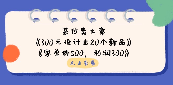 某付费文章：《300元设计出20个新品》+《客单价500，利润300》-Ai创业网
