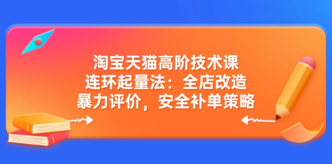 淘宝天猫高阶技术课：连环起量法：全店改造，暴力评价，安全补单策略-Ai创业网