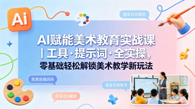 AI赋能美术教育实战课｜工具·提示词·全实操，零基础轻松解锁美术教学新玩法-Ai创业网