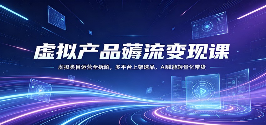 虚拟产品薅流变现课：虚拟类目运营全拆解，多平台上架选品，AI赋能轻量化带货-Ai创业网