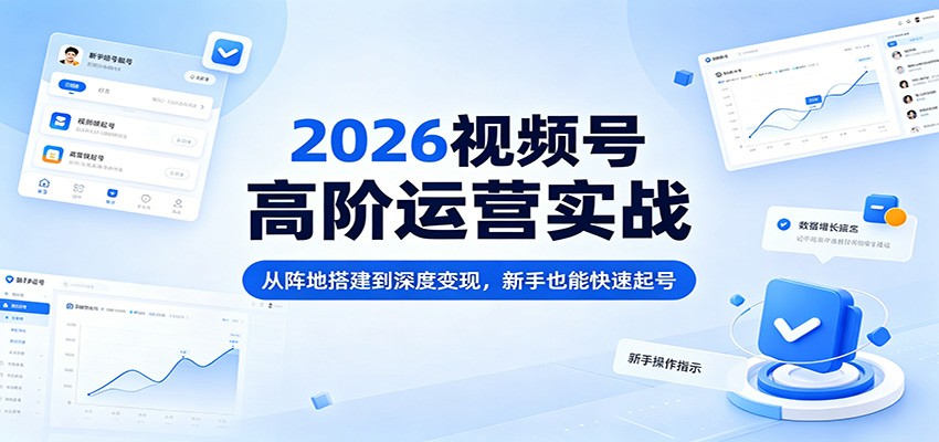 2026视频号高阶运营实战：从阵地搭建到深度变现，新手也能快速起号-Ai创业网