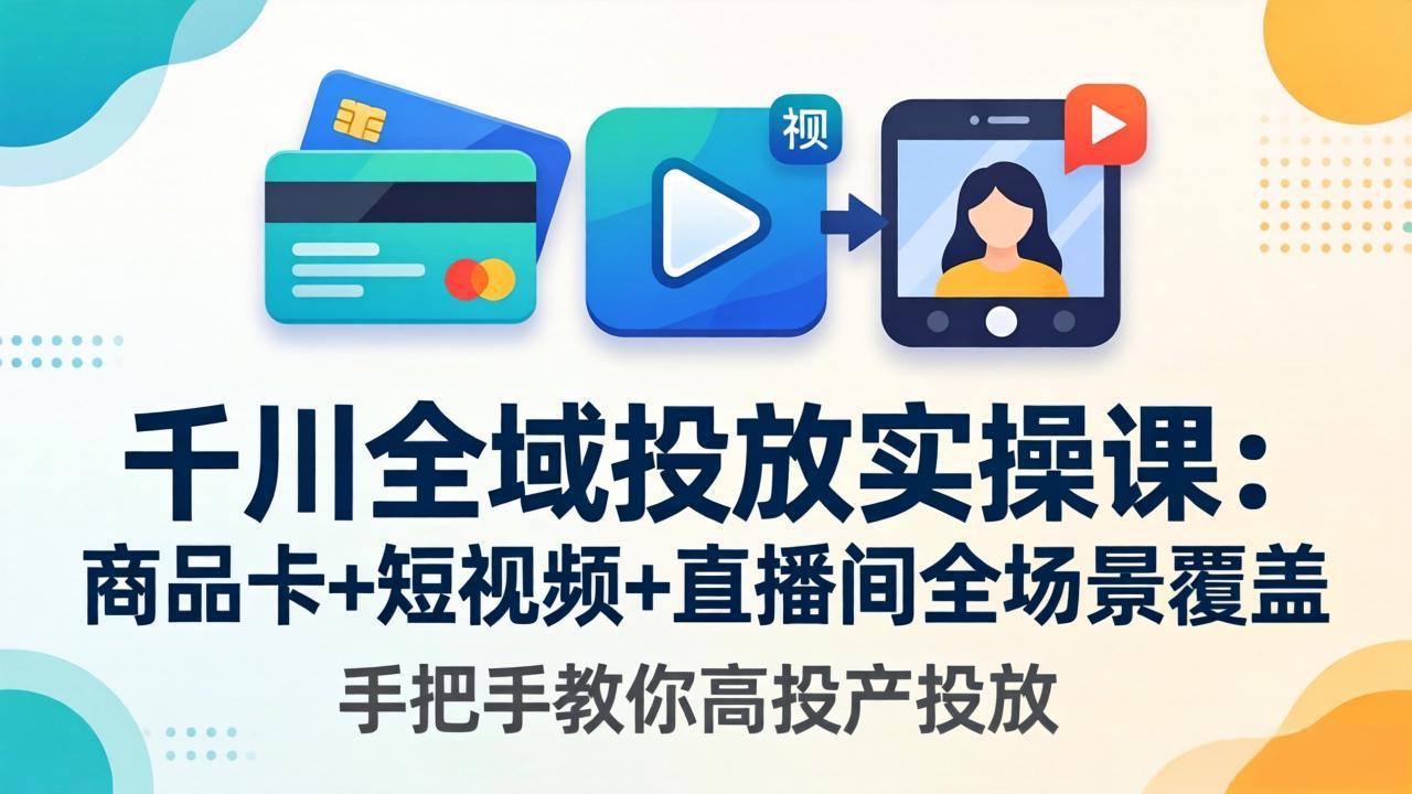 千川全域投放实操课-更新4月30：商品卡+短视频+直播间全场景覆盖，手把手教你高投产投放-Ai创业网