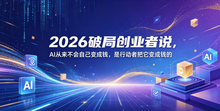 2026破局创业者说，AI从来不会自己变成钱，是行动者把它变成钱的【文档】-Ai创业网