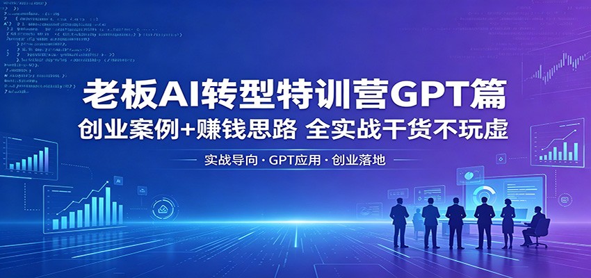 老板AI转型特训营GPT篇：创业案例+赚钱思路，全实战干货不玩虚-Ai创业网