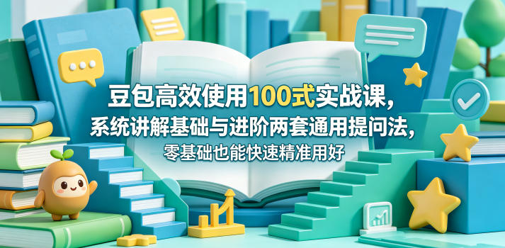 豆包高效使用100式实战课，系统讲解基础与进阶两套通用提问法，零基础也能快速精准用好豆包-Ai创业网