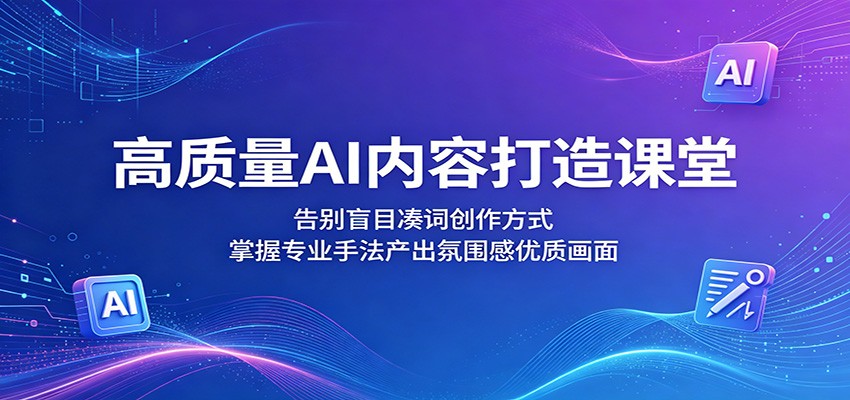 高质量AI内容打造课堂：告别盲目凑词创作方式，掌握专业手法产出氛围感优质画面-Ai创业网