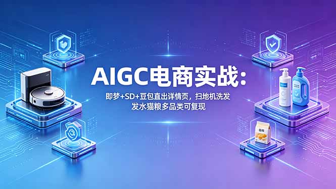 AIGC电商实战班：即梦+SD+豆包直出详情页，扫地机洗发水猫粮多品类可复现-Ai创业网