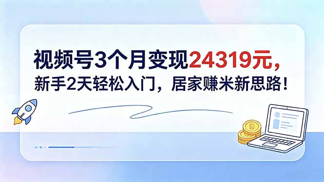 视频号3个月变现24319元，新手2天轻松入门，居家赚米新思路！-Ai创业网