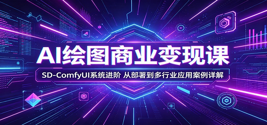 AI绘图商业变现课：SD-ComfyUI系统进阶，从部署到多行业应用案例详解-Ai创业网