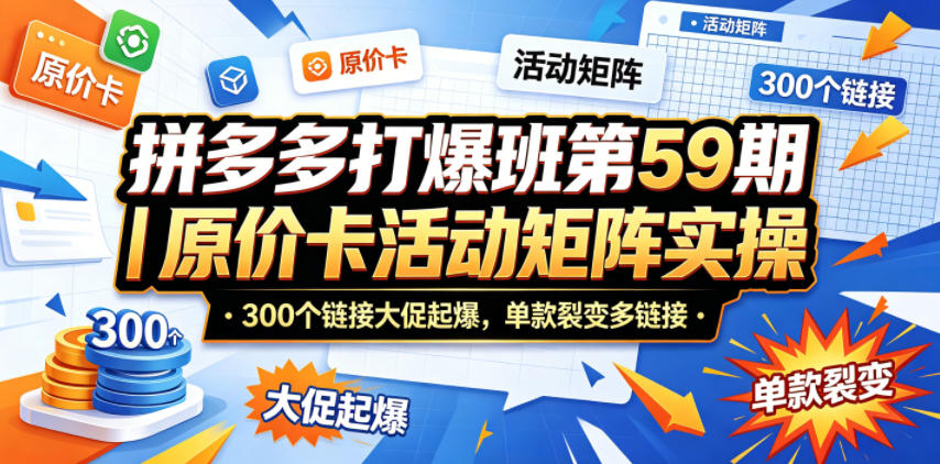 拼多多打爆班第59期｜原价卡活动矩阵实操，300个链接大促起爆，单款裂变多链接-Ai创业网
