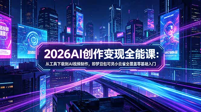 2026AI创作变现全能课-更新5月：从工具下载到AI视频制作，即梦豆包可灵小云雀全覆盖零基础入门-Ai创业网