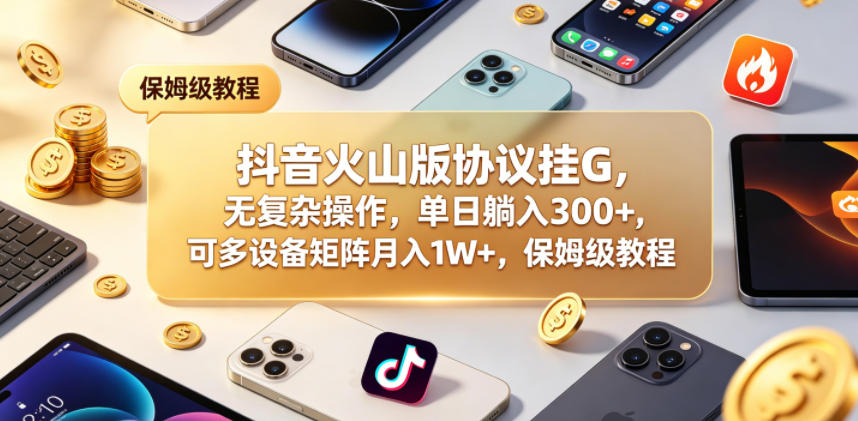 抖音火山版协议挂G，无复杂操作，单日躺入300+，可多设备矩阵月入1W+，保姆级教程【揭秘】-Ai创业网