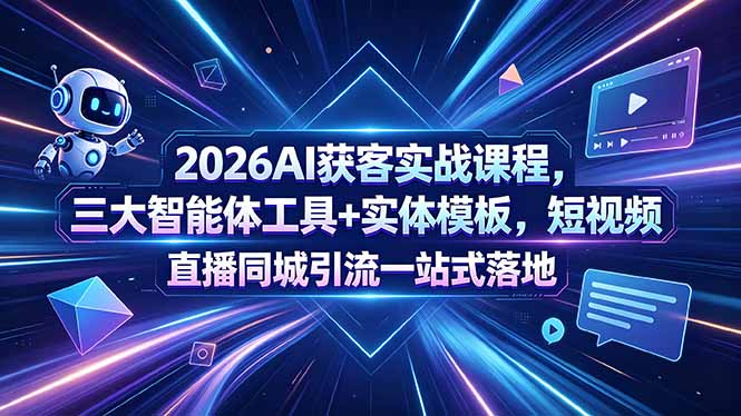 2026AI获客实战课程，三大智能体工具+实体模板，短视频直播同城引流一站式落地-Ai创业网