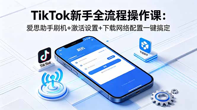 TikTok新手全流程操作课：爱思助手刷机+激活设置+下载网络配置一键搞定-Ai创业网