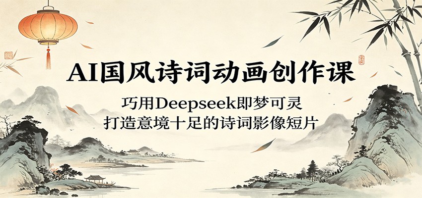 AI国风诗词动画创作课：巧用Deepseek即梦可灵，打造意境十足的诗词影像短片-Ai创业网