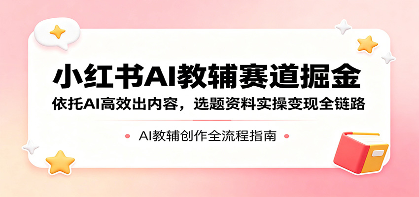 小红书AI教辅赛道掘金：依托AI高效出内容，选题资料实操变现全链路-Ai创业网