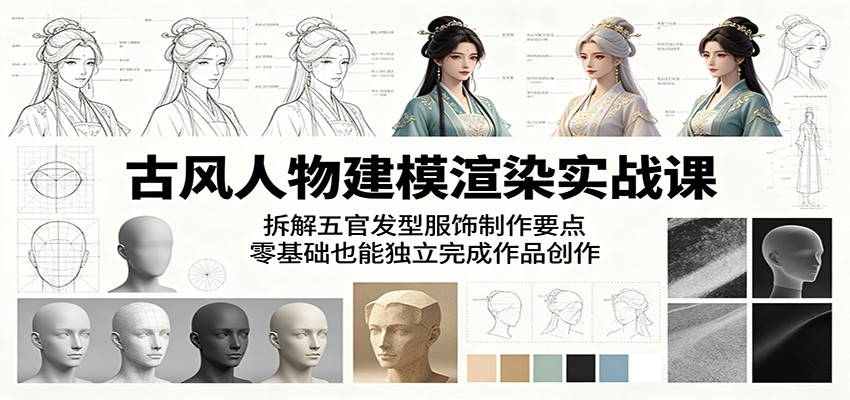 古风人物建模渲染实战课：拆解五官发型服饰制作要点，零基础也能独立完成作品创作-Ai创业网