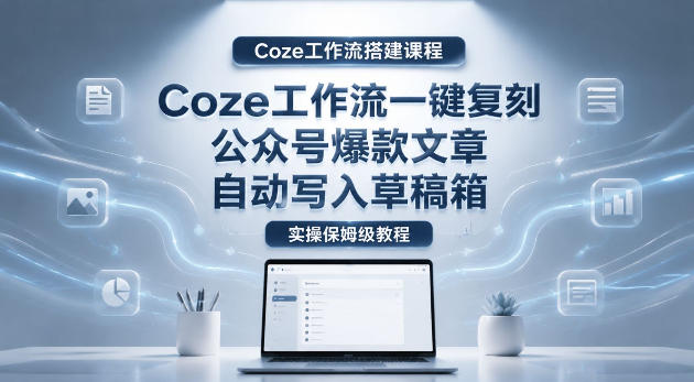 【Coze工作流搭建实操教程】coze工作流一键复刻公众号爆款文章，自动写入草稿箱！全流程保姆级教学-Ai创业网