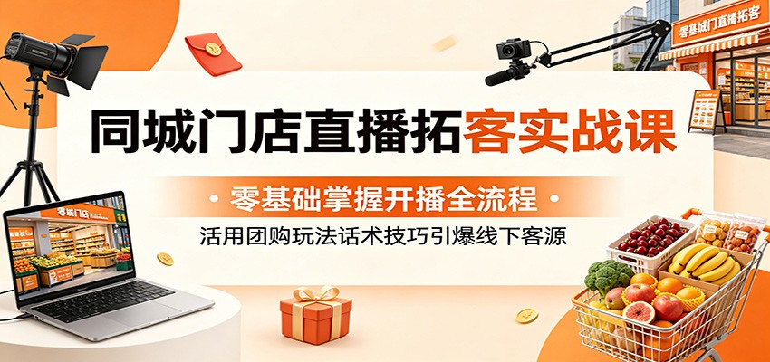 同城门店直播拓客实战课：零基础掌握开播全流程，活用团购玩法话术技巧引爆线下客源-Ai创业网