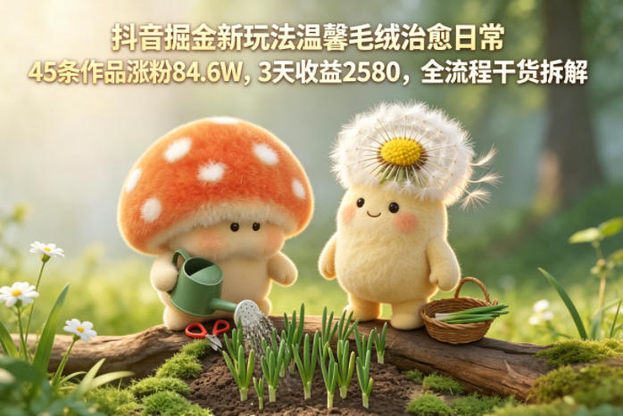抖音掘金新玩法温馨毛绒治愈日常，45条作品涨粉84.6W，3天收益2580，全流程干货拆解-Ai创业网