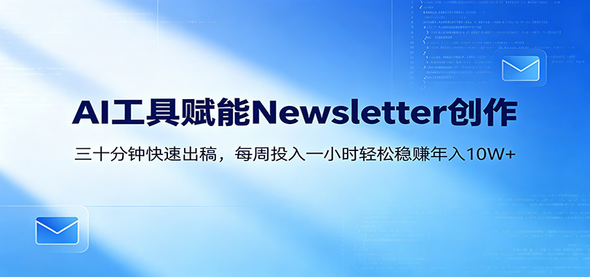 AI赋能Newsletter变现课：30分钟出内容，每周1小时年入10W+-Ai创业网