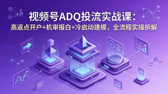 视频号ADQ投流实战课：高返点开户+机审报白+冷启动建模，全流程实操拆解-Ai创业网