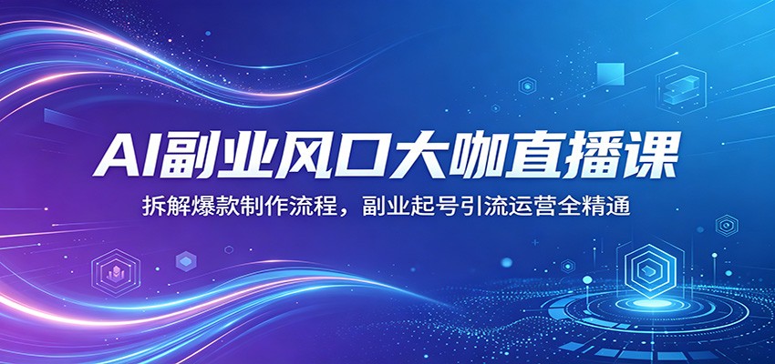 AI副业风口大咖直播课：拆解爆款制作流程，副业起号引流运营全精通-Ai创业网