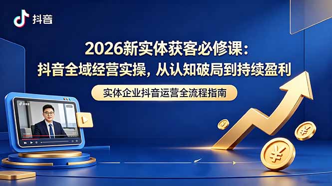 2026新实体获客必修课：抖音全域经营实操，从认知破局到持续盈利-Ai创业网