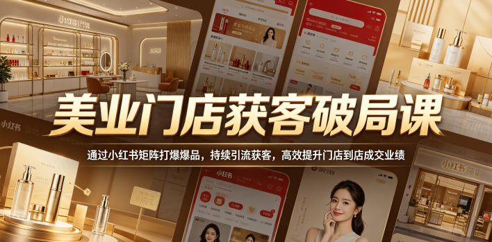 美业门店获客破局课，通过小红书矩阵打爆爆品，持续引流获客，高效提升门店到店成交业绩-Ai创业网