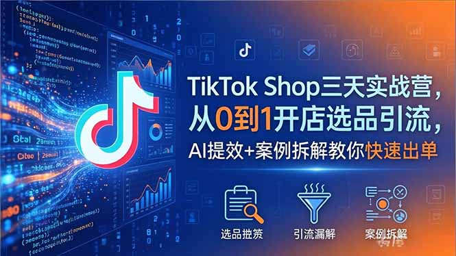 TikTok Shop三天实战营2026年5月，从0到1开店选品引流，AI提效+案例拆解教你快速出单-Ai创业网