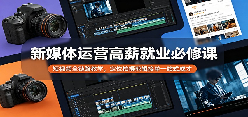 新媒体运营高薪就业必修课：短视频全链路教学，定位拍摄剪辑接单一站式成才-Ai创业网