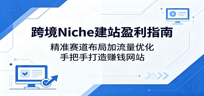 跨境Niche建站盈利指南：精准赛道布局加流量优化，手把手打造赚钱网站-Ai创业网