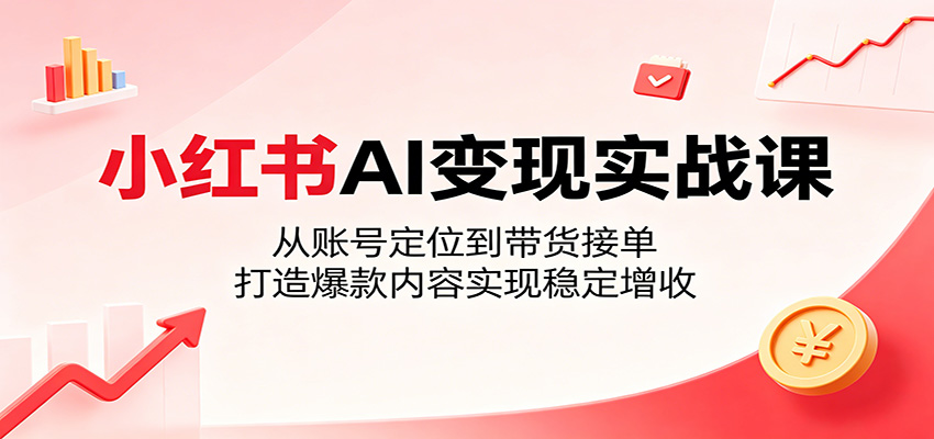 小红书AI变现实战课：从账号定位到带货接单，打造爆款内容实现稳定增收-Ai创业网