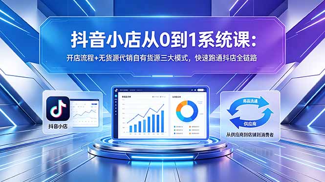 抖音小店从0到1系统课：开店流程+无货源代销自有货源三大模式，快速跑通抖店全链路-Ai创业网