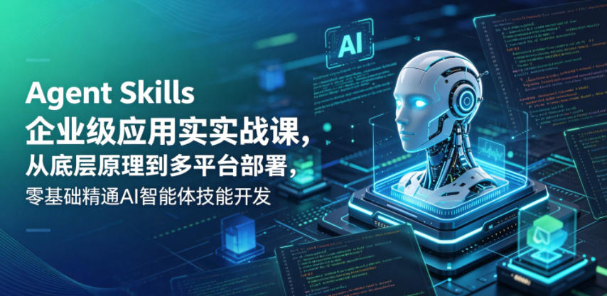 Agent Skills企业级应用实战课，从底层原理到多平台部署，零基础精通AI智能体技能开发-Ai创业网