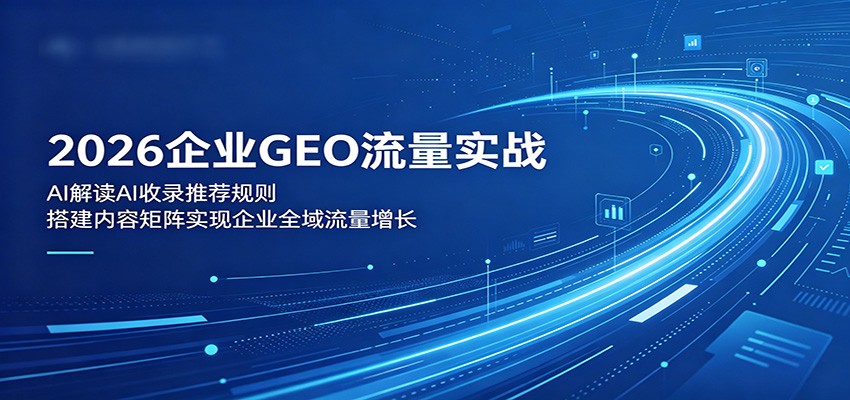 2026企业GEO流量实战：解读AI收录推荐规则，搭建内容矩阵实现企业全域流量增长-Ai创业网