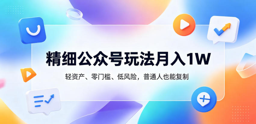 精细公众号玩法月入1W，轻资产、零门槛、低风险，普通人也能复制【揭秘】-Ai创业网