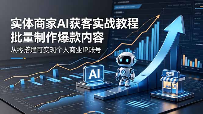 实体商家AI获客实战教程：批量制作爆款内容，从零搭建可变现个人商业IP账号-Ai创业网